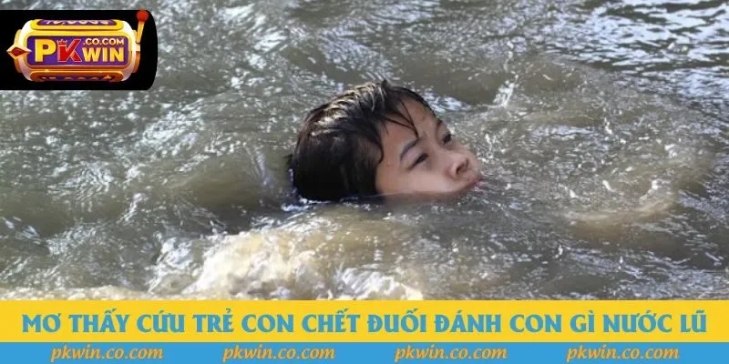 Mơ thấy cứu trẻ con chết đuối đánh con gì đối với nước lũ